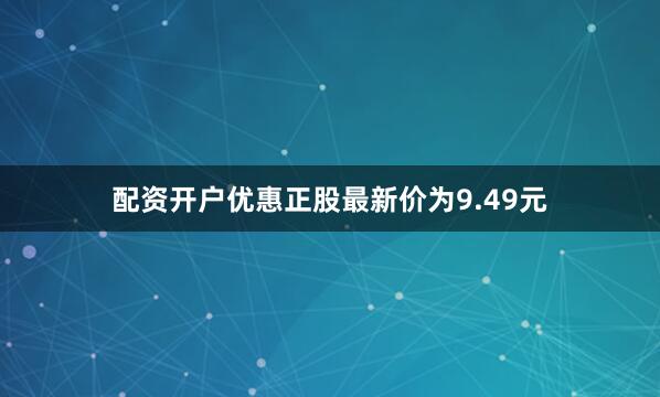 配资开户优惠正股最新价为9.49元