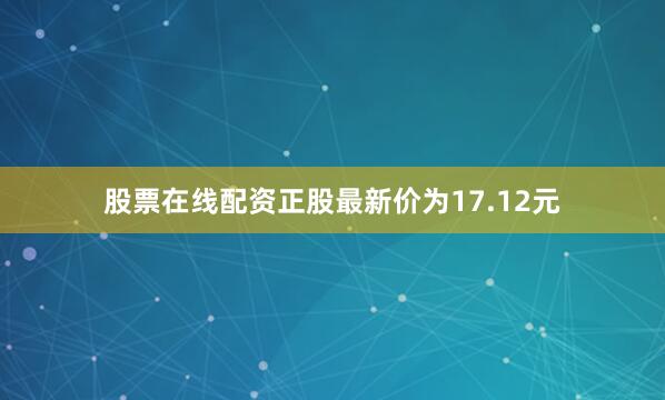 股票在线配资正股最新价为17.12元