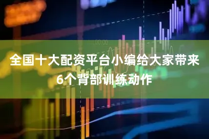 全国十大配资平台小编给大家带来6个背部训练动作
