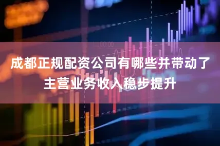 成都正规配资公司有哪些并带动了主营业务收入稳步提升