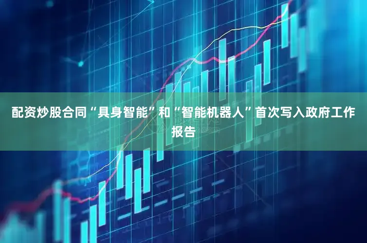 配资炒股合同“具身智能”和“智能机器人”首次写入政府工作报告