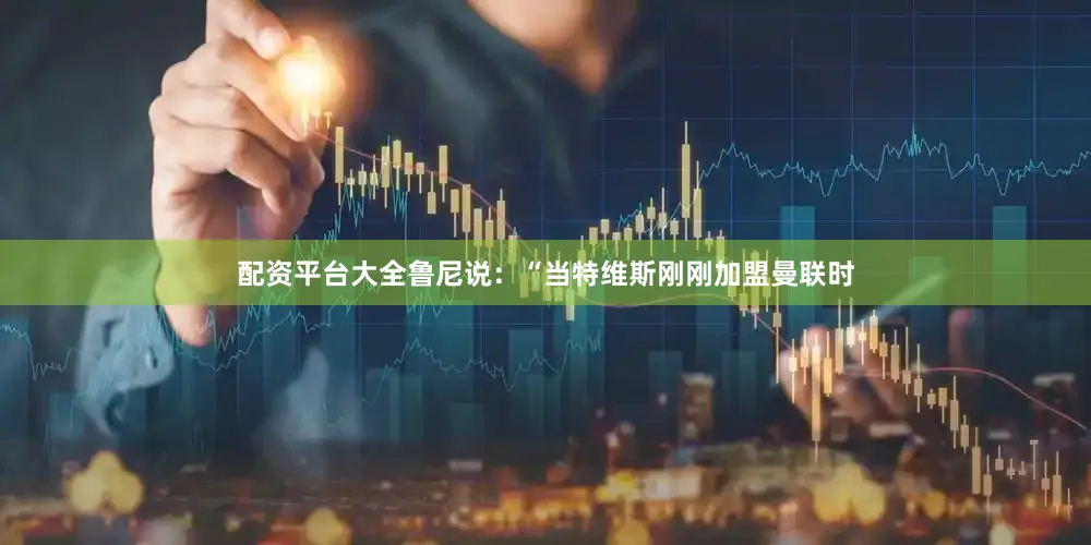 配资平台大全鲁尼说：“当特维斯刚刚加盟曼联时