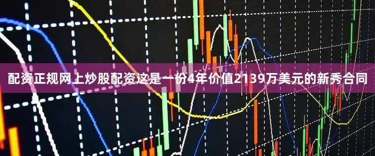 配资正规网上炒股配资这是一份4年价值2139万美元的新秀合同