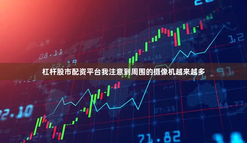 杠杆股市配资平台我注意到周围的摄像机越来越多