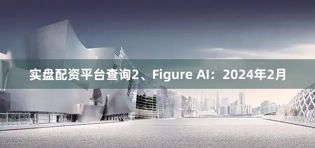 实盘配资平台查询2、Figure AI：2024年2月