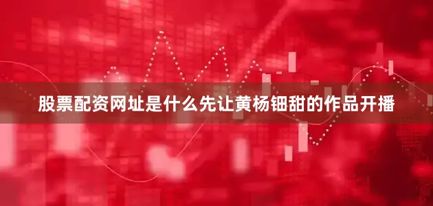 股票配资网址是什么先让黄杨钿甜的作品开播