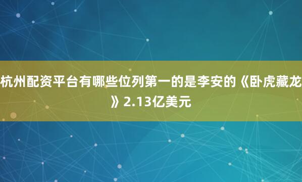 杭州配资平台有哪些位列第一的是李安的《卧虎藏龙》2.13亿美元