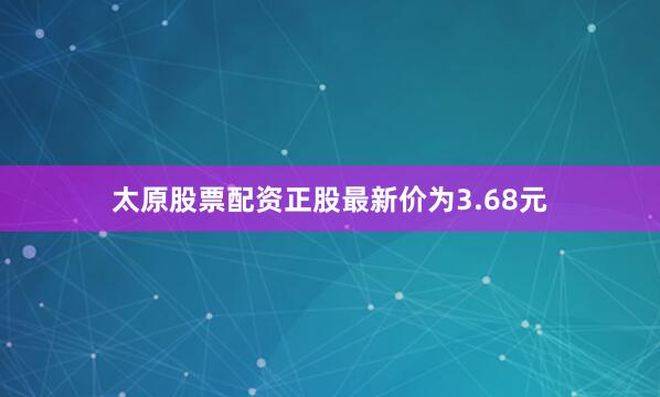 太原股票配资正股最新价为3.68元