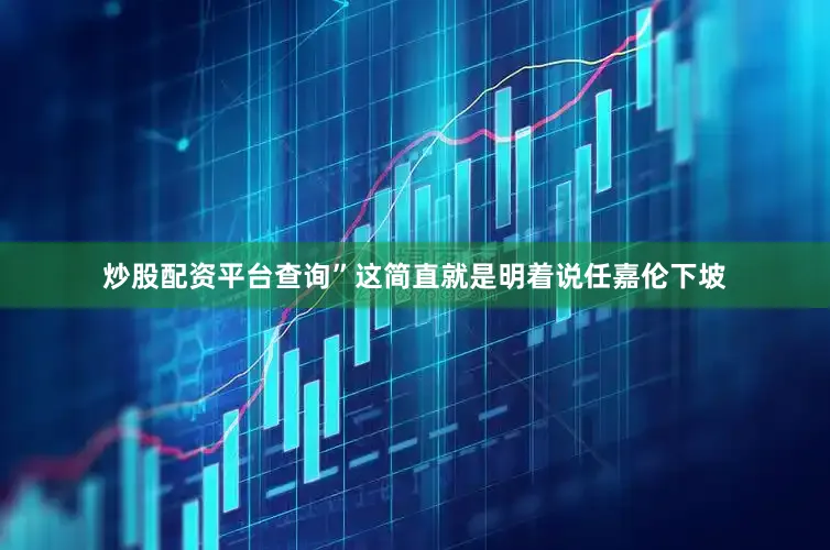 炒股配资平台查询”这简直就是明着说任嘉伦下坡