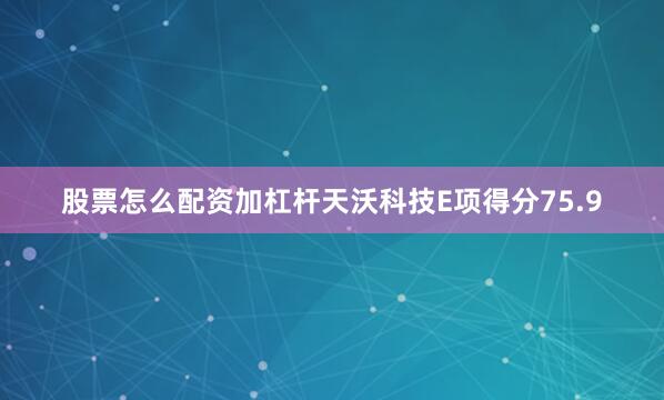 股票怎么配资加杠杆天沃科技E项得分75.9