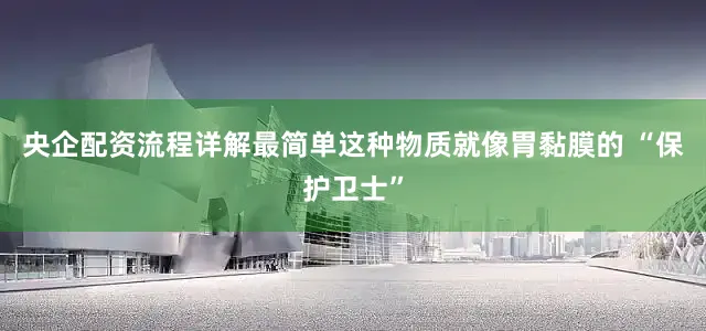 央企配资流程详解最简单这种物质就像胃黏膜的 “保护卫士”