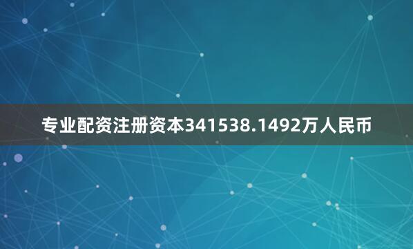 专业配资注册资本341538.1492万人民币