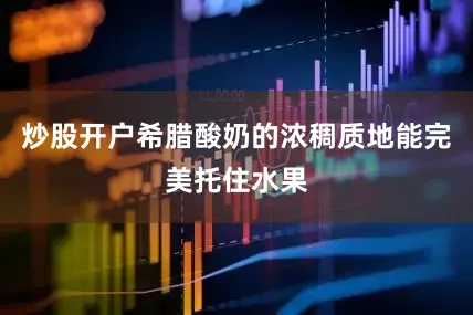 炒股开户希腊酸奶的浓稠质地能完美托住水果