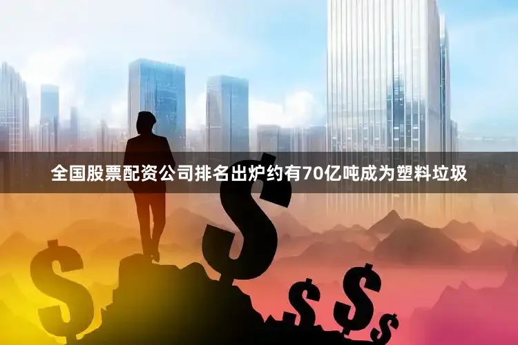 全国股票配资公司排名出炉约有70亿吨成为塑料垃圾