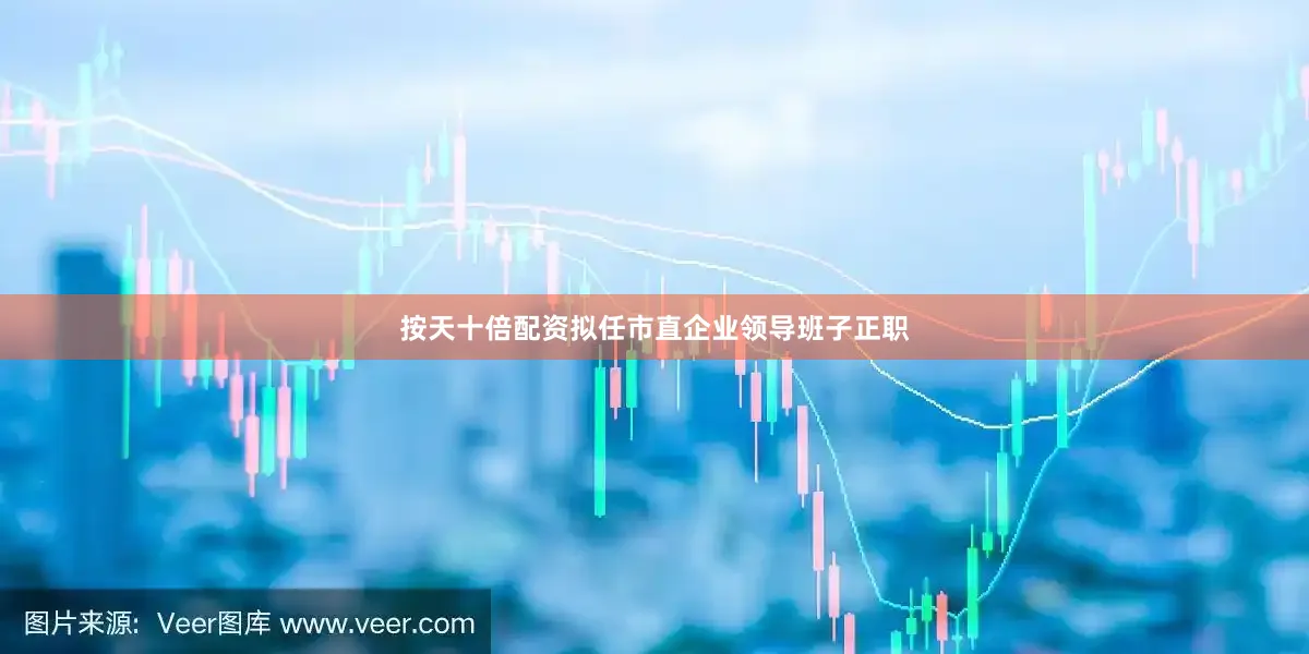 按天十倍配资拟任市直企业领导班子正职