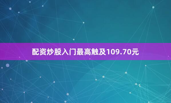配资炒股入门最高触及109.70元