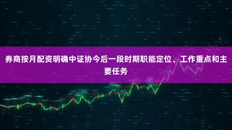 券商按月配资明确中证协今后一段时期职能定位、工作重点和主要任务