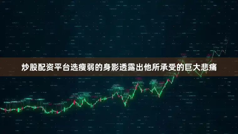 炒股配资平台选瘦弱的身影透露出他所承受的巨大悲痛