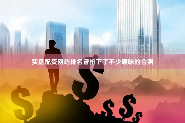 实盘配资网站排名曾拍下了不少暧昧的合照