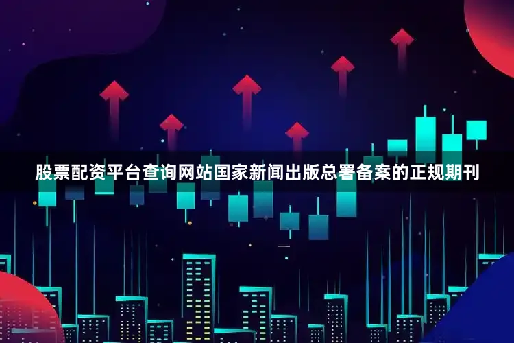 股票配资平台查询网站国家新闻出版总署备案的正规期刊