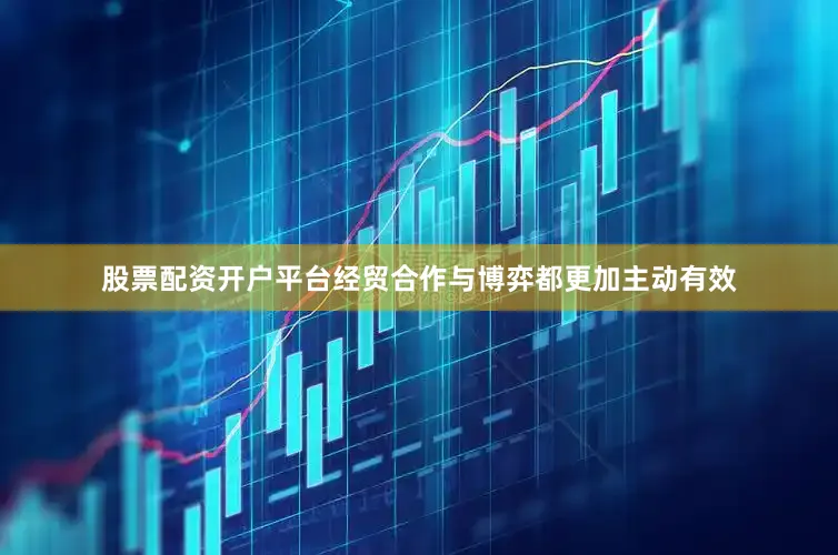 股票配资开户平台经贸合作与博弈都更加主动有效