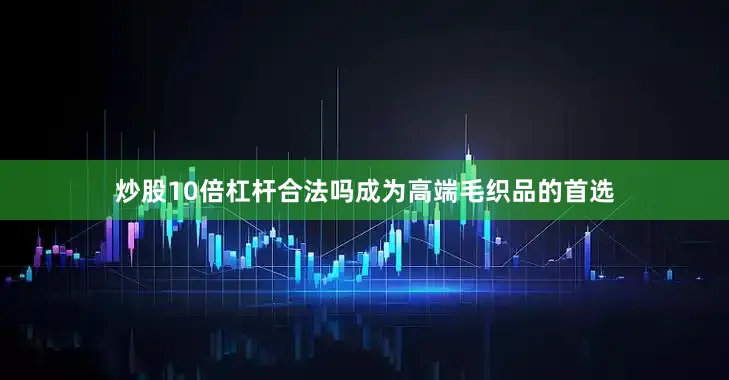炒股10倍杠杆合法吗成为高端毛织品的首选