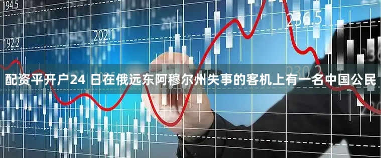 配资平开户24 日在俄远东阿穆尔州失事的客机上有一名中国公民