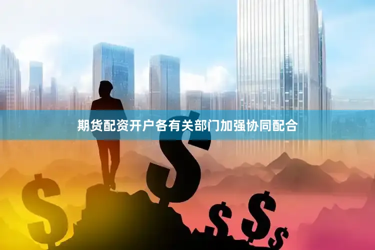 期货配资开户各有关部门加强协同配合