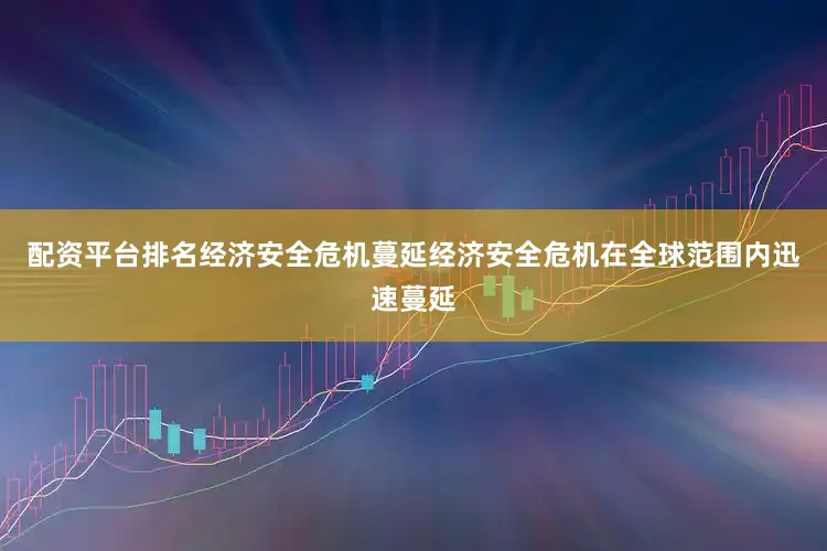 配资平台排名经济安全危机蔓延经济安全危机在全球范围内迅速蔓延