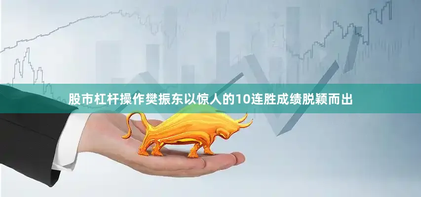 股市杠杆操作樊振东以惊人的10连胜成绩脱颖而出
