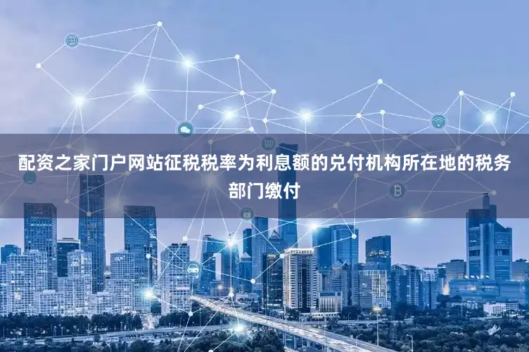 配资之家门户网站征税税率为利息额的兑付机构所在地的税务部门缴付