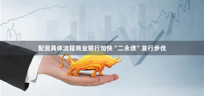 配资具体流程商业银行加快“二永债”发行步伐