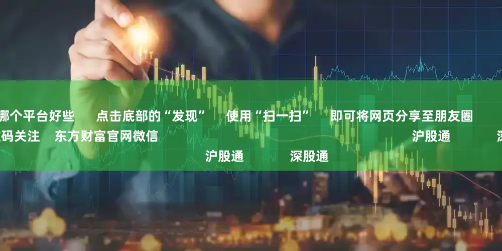 股票杠杆哪个平台好些 点击底部的“发现” 使用“扫一扫” 即可将网页分享至朋友圈 扫描二维码关注 东方财富官网微信 沪股通 深股通