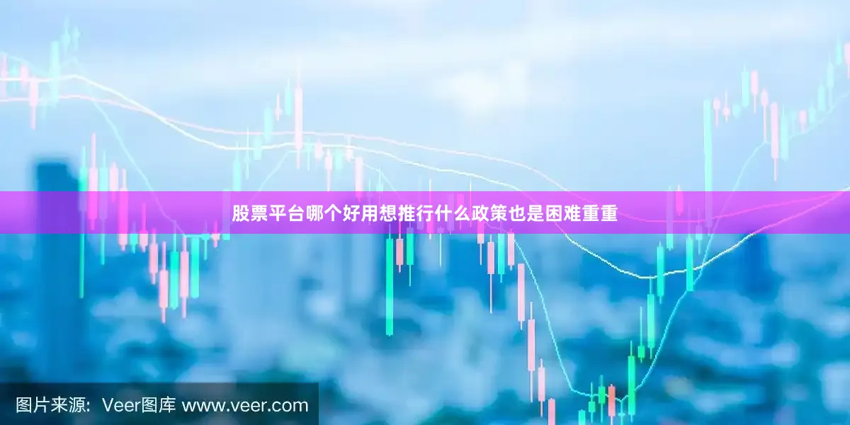 股票平台哪个好用想推行什么政策也是困难重重