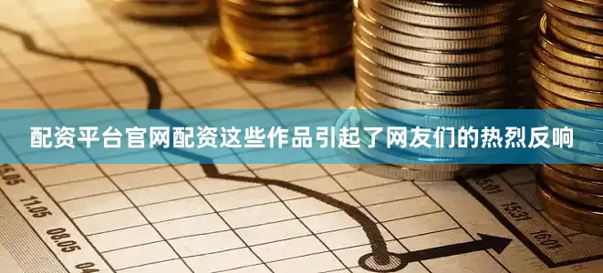 配资平台官网配资这些作品引起了网友们的热烈反响