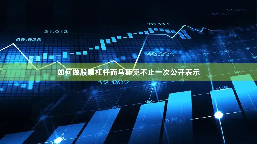 如何做股票杠杆而马斯克不止一次公开表示