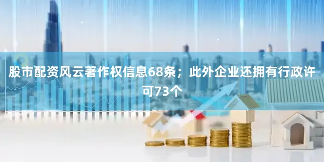 股市配资风云著作权信息68条；此外企业还拥有行政许可73个