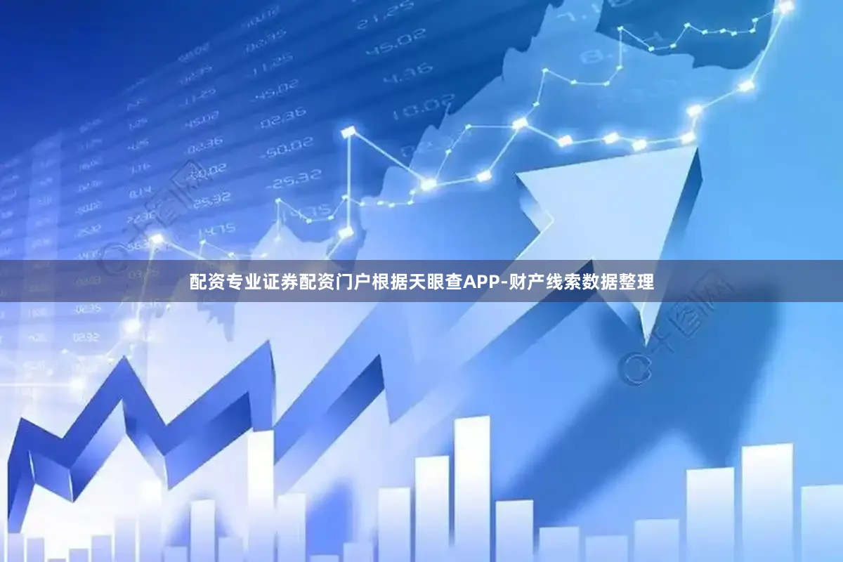 配资专业证券配资门户根据天眼查APP-财产线索数据整理