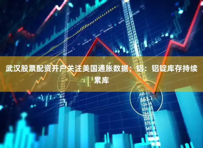 武汉股票配资开户关注美国通胀数据；铝：铝锭库存持续累库