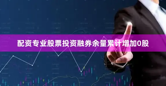 配资专业股票投资融券余量累计增加0股