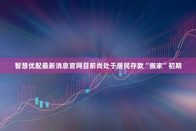 智慧优配最新消息官网目前尚处于居民存款“搬家”初期