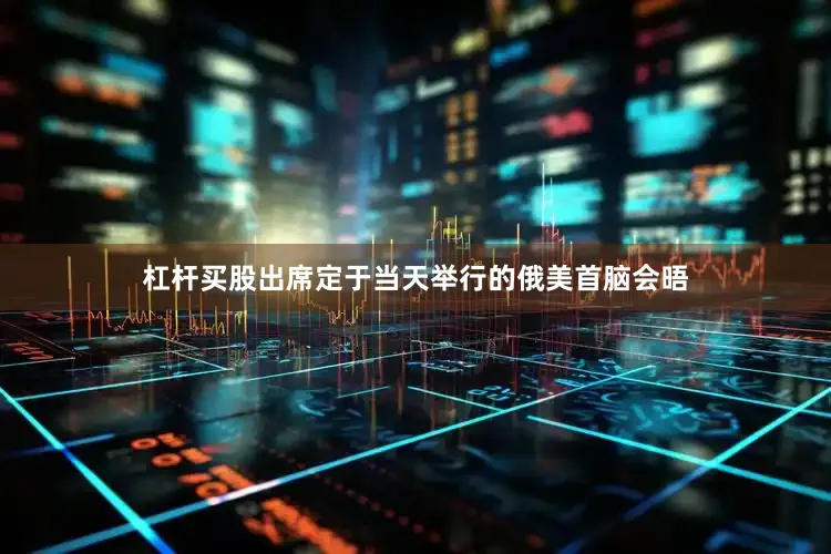 杠杆买股出席定于当天举行的俄美首脑会晤