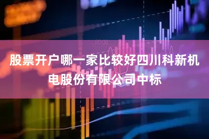 股票开户哪一家比较好四川科新机电股份有限公司中标
