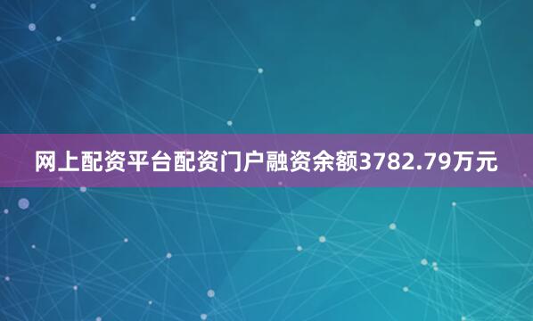 网上配资平台配资门户融资余额3782.79万元