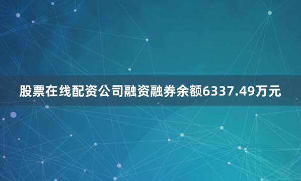股票在线配资公司融资融券余额6337.49万元