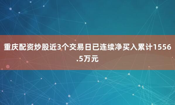 重庆配资炒股近3个交易日已连续净买入累计1556.5万元
