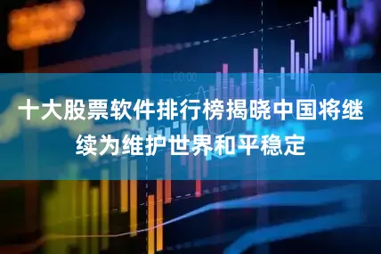 十大股票软件排行榜揭晓中国将继续为维护世界和平稳定